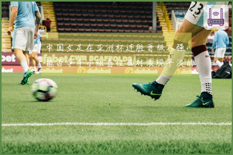 中国女足在亚洲杯连胜晋级八强，能否争夺小组首位面对表现平淡的朝鲜队？