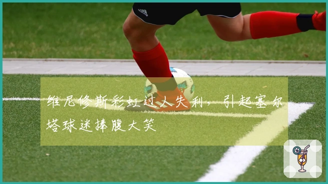 维尼修斯彩虹过人失利，引起塞尔塔球迷捧腹大笑