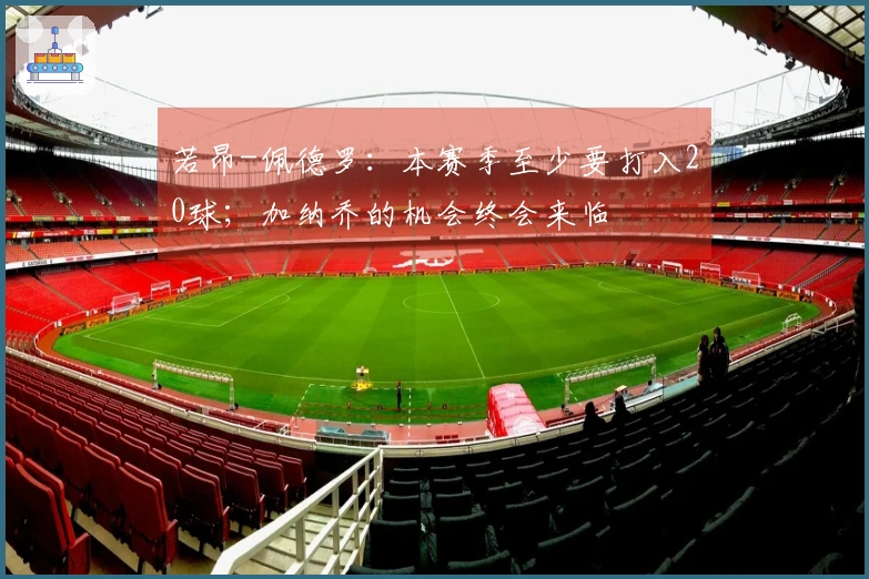 若昂-佩德罗：本赛季至少要打入20球；加纳乔的机会终会来临