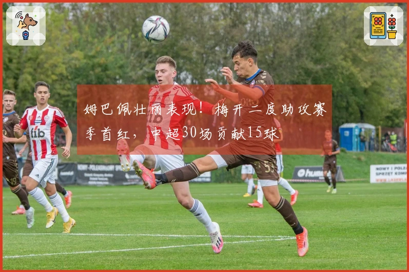 姆巴佩壮丽表现！梅开二度助攻赛季首红，中超30场贡献15球