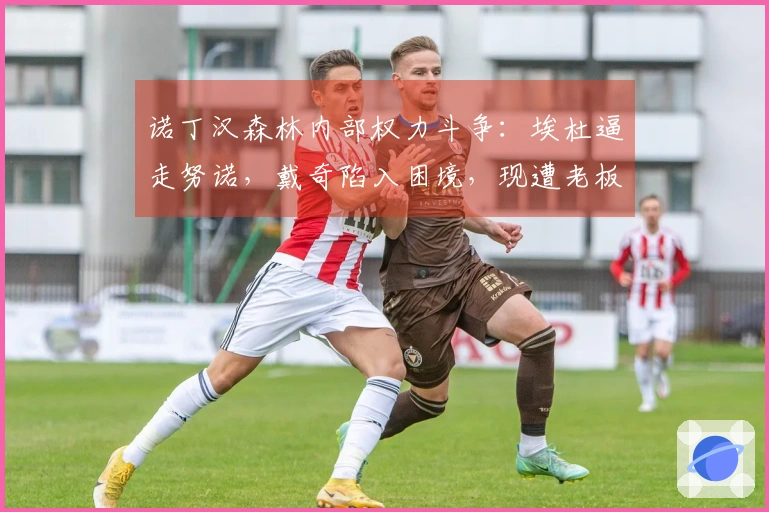 诺丁汉森林内部权力斗争:埃杜逼走努诺,戴奇陷入困境,现遭老板封杀