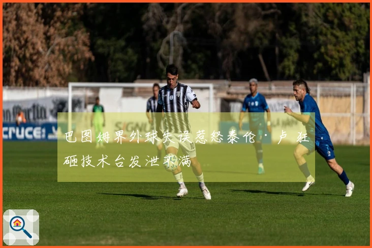 巴图姆界外球失误惹怒泰伦·卢 狂砸技术台发泄不满