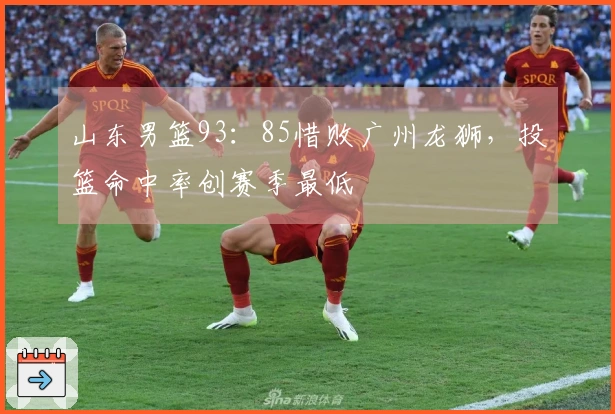 山东男篮93:85惜败广州龙狮,投篮命中率创赛季最低