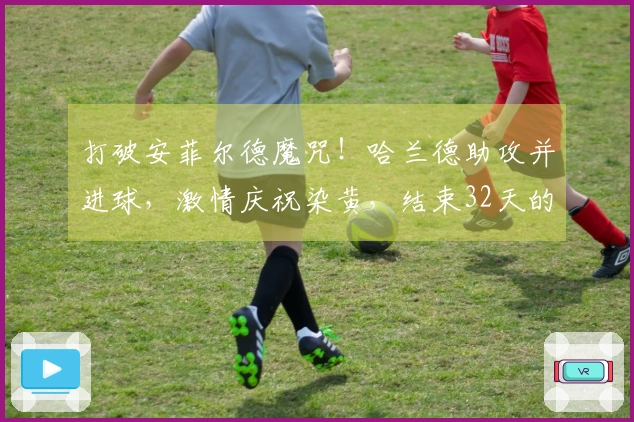打破安菲尔德魔咒！哈兰德助攻并进球，激情庆祝染黄，结束32天的进球荒