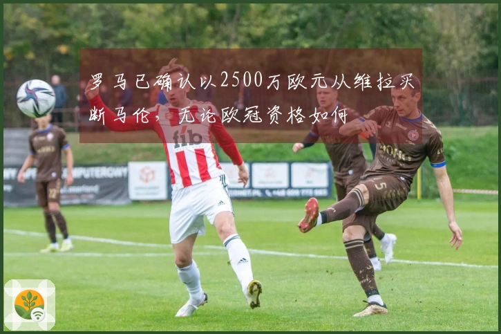 罗马已确认以2500万欧元从维拉买断马伦，无论欧冠资格如何