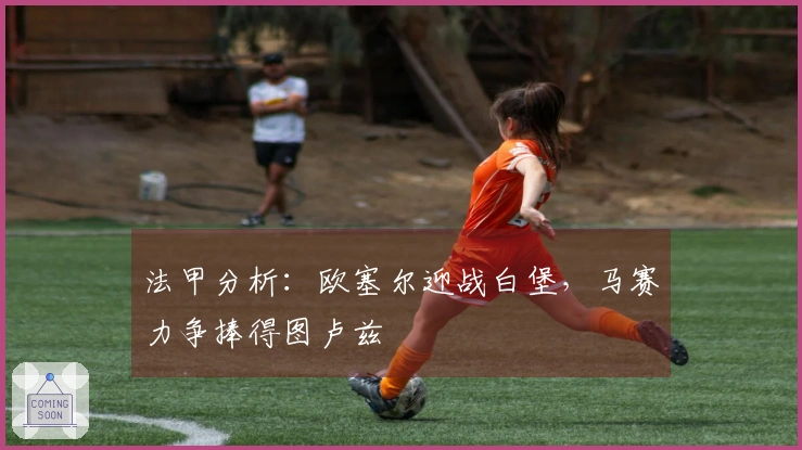 法甲分析：欧塞尔迎战白堡，马赛力争捧得图卢兹
