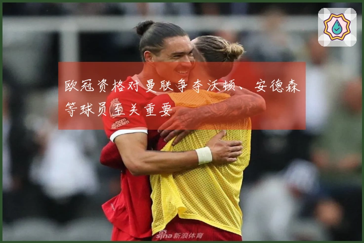 欧冠资格对曼联争夺沃顿、安德森等球员至关重要