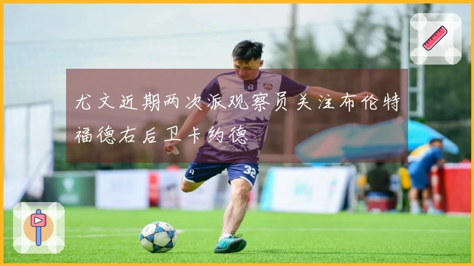 尤文近期两次派观察员关注布伦特福德右后卫卡约德