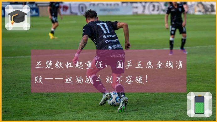王楚钦扛起重任，国乒五虎全线溃败——这场战斗刻不容缓！