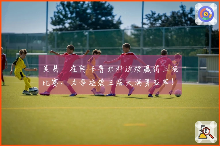 吴易昺在阿卡普尔科连续赢得三场比赛，力争逆袭三届大满贯亚军！