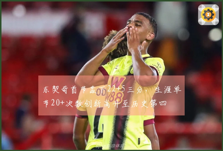 东契奇首节轰下22+5三分，生涯单节20+次数创新高升至历史第四