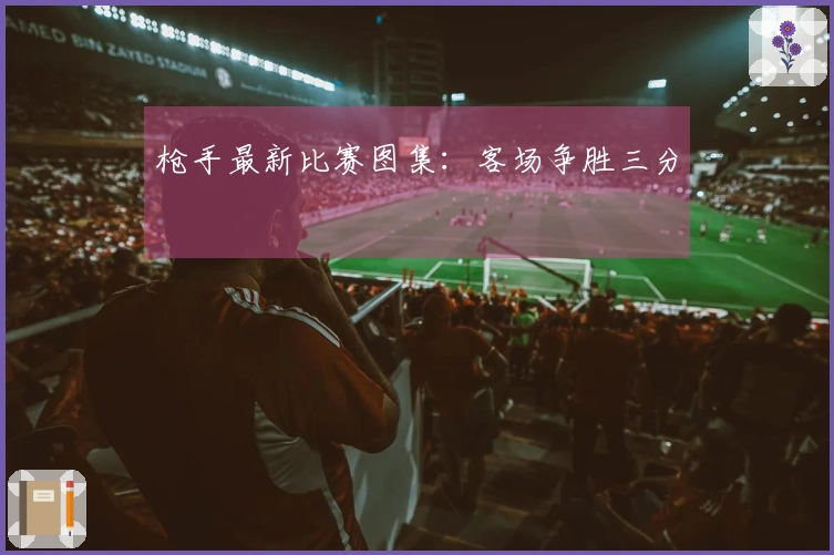 枪手最新比赛图集:客场争胜三分