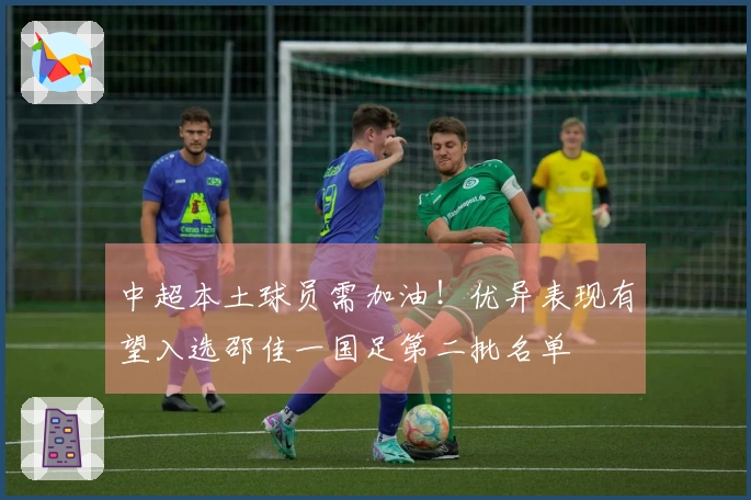 中超本土球员需加油！优异表现有望入选邵佳一国足第二批名单
