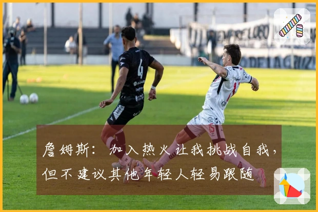 詹姆斯：加入热火让我挑战自我，但不建议其他年轻人轻易跟随
