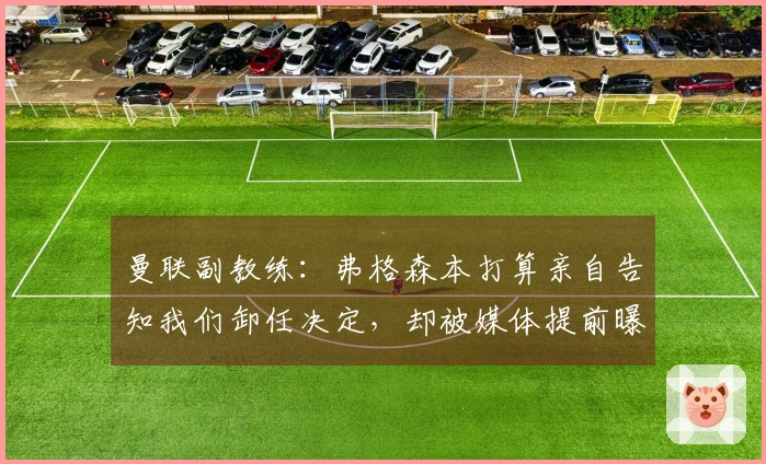 曼联副教练:弗格森本打算亲自告知我们卸任决定,却被媒体提前曝光
