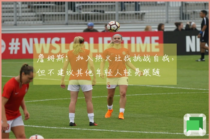 詹姆斯：加入热火让我挑战自我，但不建议其他年轻人轻易跟随