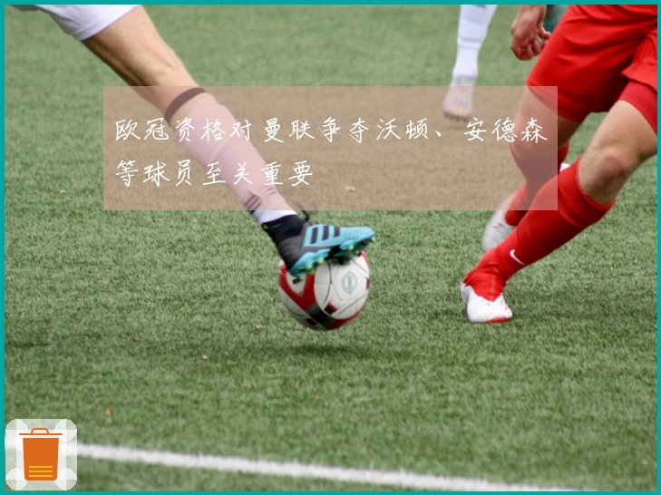 欧冠资格对曼联争夺沃顿、安德森等球员至关重要