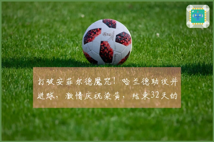 打破安菲尔德魔咒！哈兰德助攻并进球，激情庆祝染黄，结束32天的进球荒