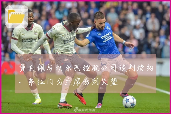 费利佩与切尔西控股公司谈判续约，弗拉门戈主席感到失望