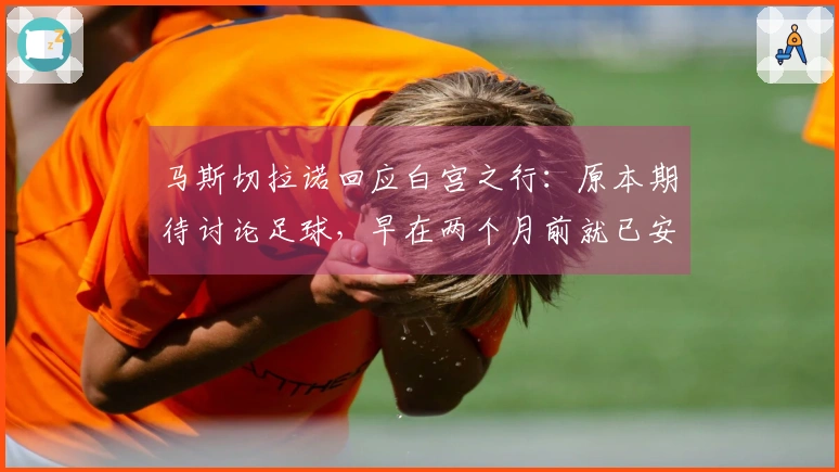 马斯切拉诺回应白宫之行：原本期待讨论足球，早在两个月前就已安排