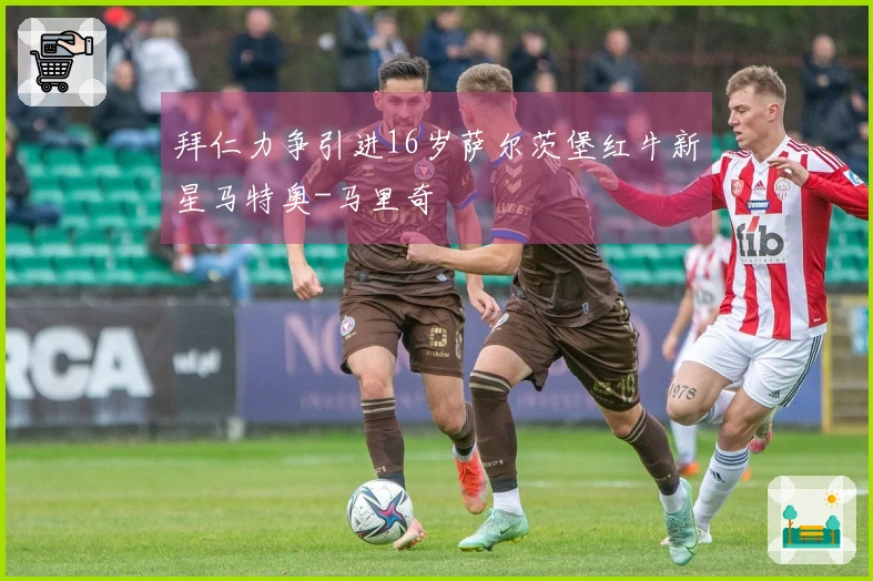 拜仁力争引进16岁萨尔茨堡红牛新星马特奥-马里奇