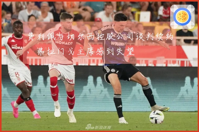 费利佩与切尔西控股公司谈判续约，弗拉门戈主席感到失望