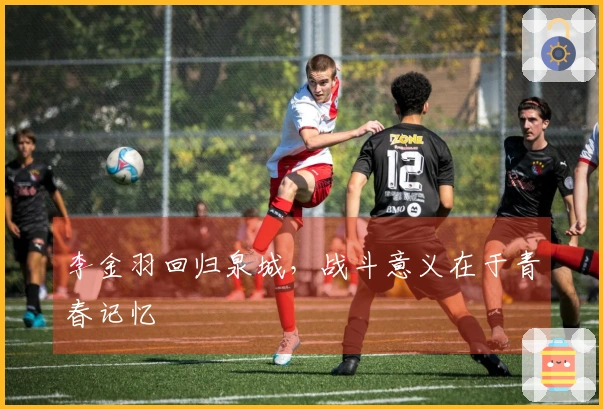 李金羽回归泉城，战斗意义在于青春记忆